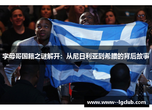 字母哥国籍之谜解开:从尼日利亚到希腊的背后故事 字母哥国籍之谜解开:从尼日利亚到希腊的背后故事
