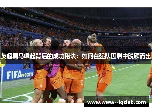 英超黑马崛起背后的成功秘诀:如何在强队围剿中脱颖而出 英超黑马崛起背后的成功秘诀:如何在强队围剿中脱颖而出