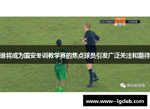 谁将成为国安冬训教学赛的焦点球员引发广泛关注和期待 谁将成为国安冬训教学赛的焦点球员引发广泛关注和期待