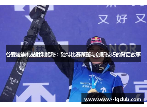 谷爱凌崇礼站胜利揭秘:独特比赛策略与创新技巧的背后故事 谷爱凌崇礼站胜利揭秘:独特比赛策略与创新技巧的背后故事