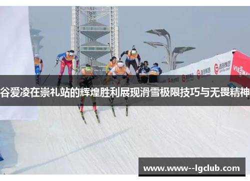 谷爱凌在崇礼站的辉煌胜利展现滑雪极限技巧与无畏精神 谷爱凌在崇礼站的辉煌胜利展现滑雪极限技巧与无畏精神