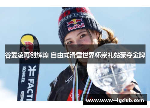 谷爱凌再创辉煌 自由式滑雪世界杯崇礼站豪夺金牌 谷爱凌再创辉煌 自由式滑雪世界杯崇礼站豪夺金牌