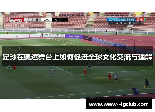 足球在奥运舞台上如何促进全球文化交流与理解 足球在奥运舞台上如何促进全球文化交流与理解