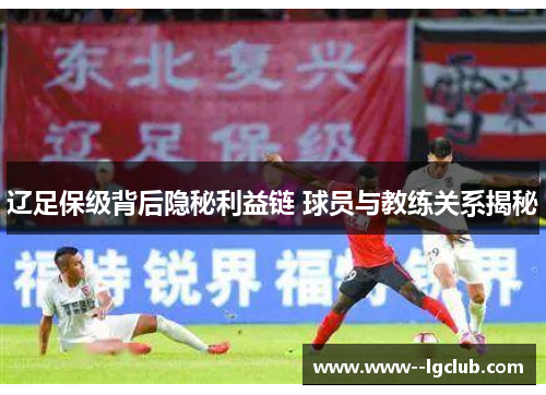 辽足保级背后隐秘利益链 球员与教练关系揭秘 辽足保级背后隐秘利益链 球员与教练关系揭秘