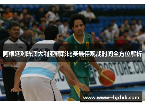 阿根廷对阵澳大利亚精彩比赛最佳观战时间全方位解析 阿根廷对阵澳大利亚精彩比赛最佳观战时间全方位解析