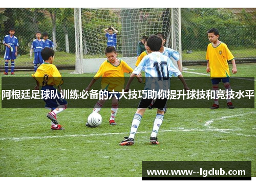 阿根廷足球队训练必备的六大技巧助你提升球技和竞技水平 阿根廷足球队训练必备的六大技巧助你提升球技和竞技水平