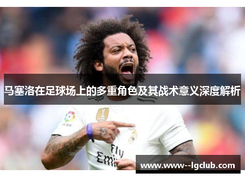 马塞洛在足球场上的多重角色及其战术意义深度解析