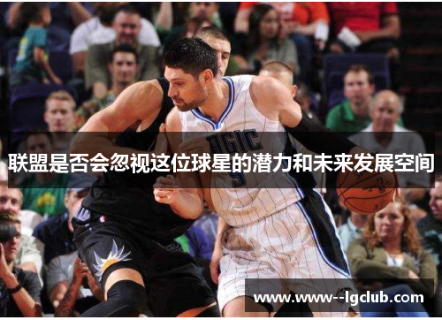 联盟是否会忽视这位球星的潜力和未来发展空间 联盟是否会忽视这位球星的潜力和未来发展空间