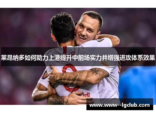 莱昂纳多如何助力上港提升中前场实力并增强进攻体系效果 莱昂纳多如何助力上港提升中前场实力并增强进攻体系效果