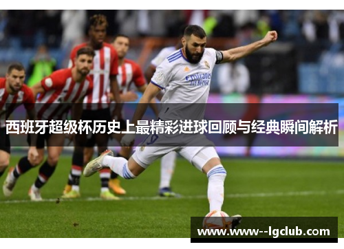 西班牙超级杯历史上最精彩进球回顾与经典瞬间解析