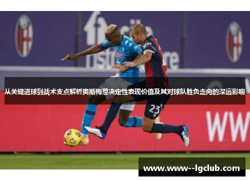 从关键进球到战术支点解析奥斯梅恩决定性表现价值及其对球队胜负走向的深远影响 从关键进球到战术支点解析奥斯梅恩决定性表现价值及其对球队胜负走向的深远影响