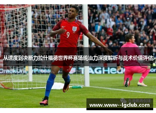 从速度到决断力拉什福德世界杯赛场统治力深度解析与战术价值评估 从速度到决断力拉什福德世界杯赛场统治力深度解析与战术价值评估