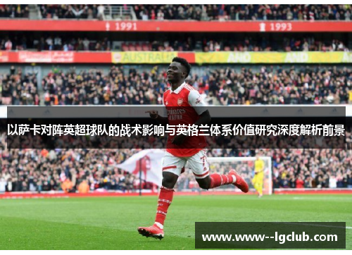 以萨卡对阵英超球队的战术影响与英格兰体系价值研究深度解析前景 以萨卡对阵英超球队的战术影响与英格兰体系价值研究深度解析前景