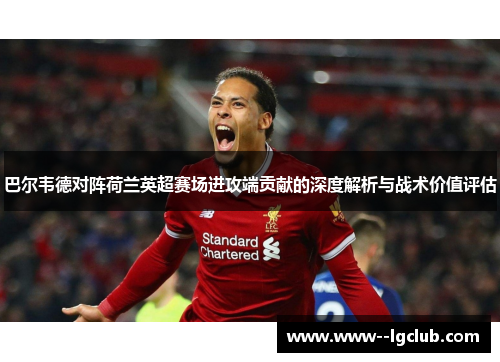 巴尔韦德对阵荷兰英超赛场进攻端贡献的深度解析与战术价值评估 巴尔韦德对阵荷兰英超赛场进攻端贡献的深度解析与战术价值评估