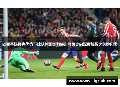 欧冠赛场领先优势下球队控场能力决定胜负走向深度解析之关键因素 欧冠赛场领先优势下球队控场能力决定胜负走向深度解析之关键因素