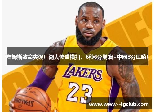 詹姆斯致命失误!湖人惨遭横扫,6秒6分崩溃+中圈3分压哨! 詹姆斯致命失误!湖人惨遭横扫,6秒6分崩溃+中圈3分压哨!