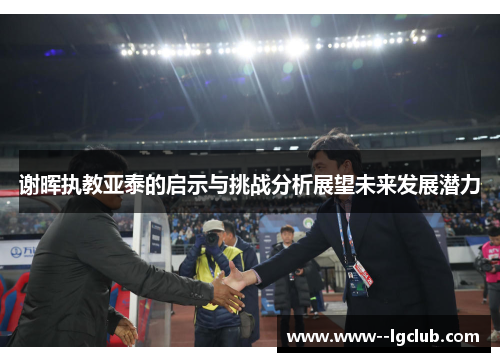 谢晖执教亚泰的启示与挑战分析展望未来发展潜力 谢晖执教亚泰的启示与挑战分析展望未来发展潜力