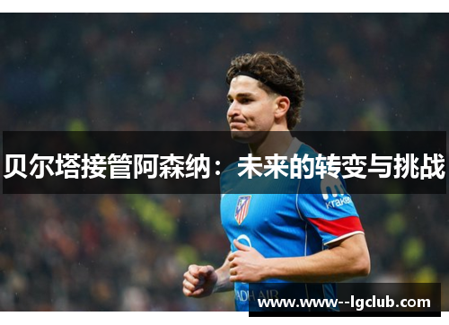 贝尔塔接管阿森纳:未来的转变与挑战 贝尔塔接管阿森纳:未来的转变与挑战