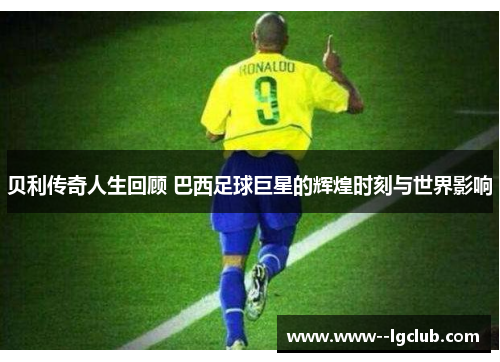 贝利传奇人生回顾 巴西足球巨星的辉煌时刻与世界影响 贝利传奇人生回顾 巴西足球巨星的辉煌时刻与世界影响