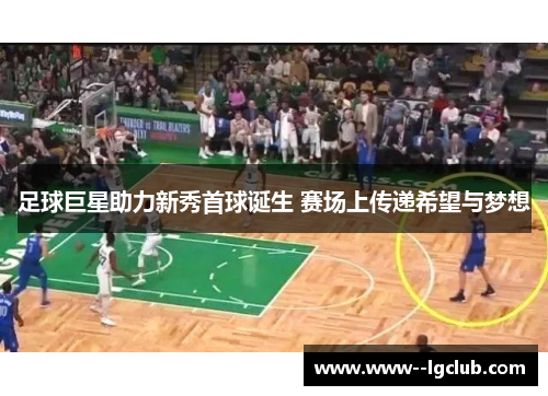 足球巨星助力新秀首球诞生 赛场上传递希望与梦想 足球巨星助力新秀首球诞生 赛场上传递希望与梦想