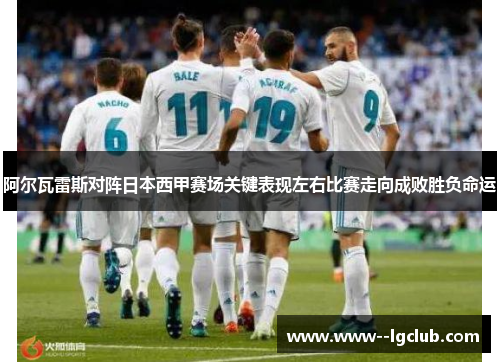 阿尔瓦雷斯对阵日本西甲赛场关键表现左右比赛走向成败胜负命运 阿尔瓦雷斯对阵日本西甲赛场关键表现左右比赛走向成败胜负命运