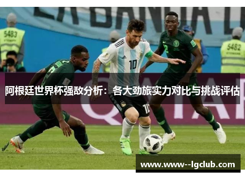 阿根廷世界杯强敌分析:各大劲旅实力对比与挑战评估 阿根廷世界杯强敌分析:各大劲旅实力对比与挑战评估