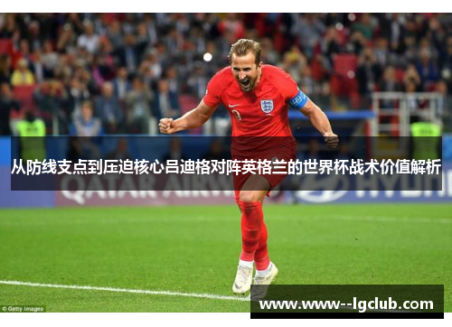 从防线支点到压迫核心吕迪格对阵英格兰的世界杯战术价值解析 从防线支点到压迫核心吕迪格对阵英格兰的世界杯战术价值解析