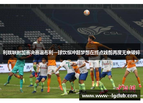 利兹联附加赛决赛温布利一球饮恨冲超梦想在终点线前再度无奈破碎