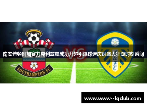 南安普顿附加赛力克利兹联成功升超引爆球迷庆祝盛大狂潮时刻瞬间