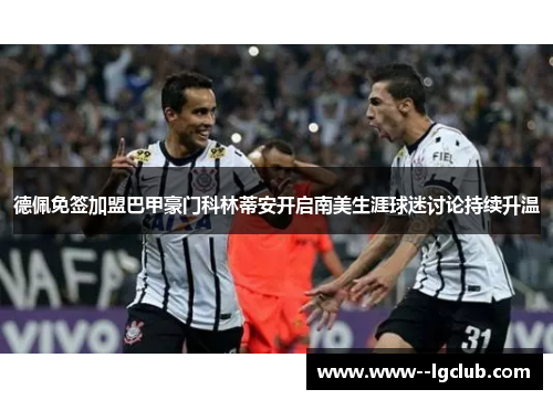 德佩免签加盟巴甲豪门科林蒂安开启南美生涯球迷讨论持续升温