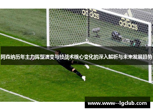 阿森纳历年主力阵型演变与技战术核心变化的深入解析与未来发展趋势