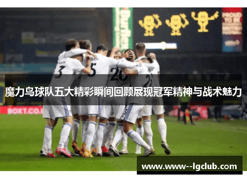 魔力鸟球队五大精彩瞬间回顾展现冠军精神与战术魅力
