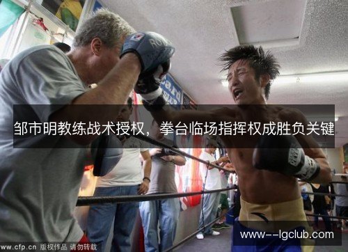 邹市明教练战术授权，拳台临场指挥权成胜负关键
